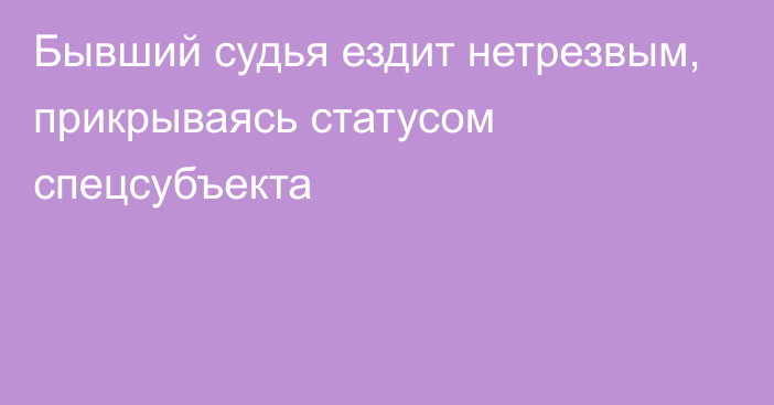 Бывший судья ездит нетрезвым, прикрываясь статусом спецсубъекта