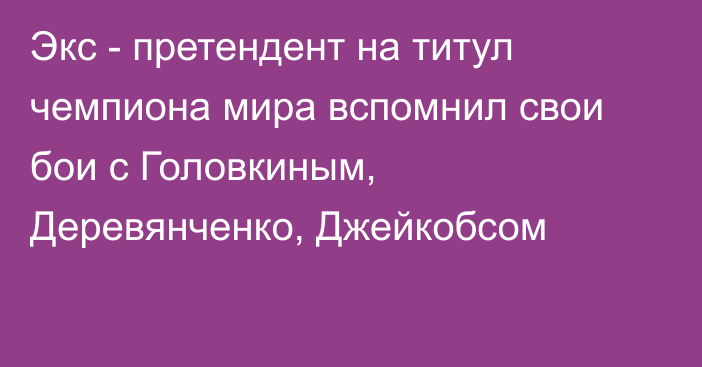 Экс - претендент на титул чемпиона мира вспомнил свои бои с Головкиным, Деревянченко, Джейкобсом