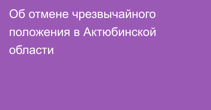 Об отмене чрезвычайного положения в Актюбинской области