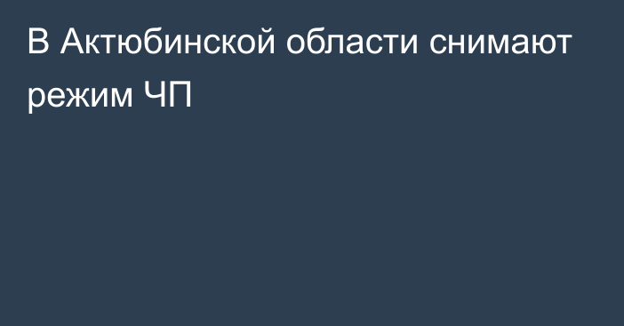 В Актюбинской области снимают режим ЧП