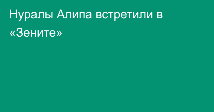 Нуралы Алипа встретили в  «Зените»