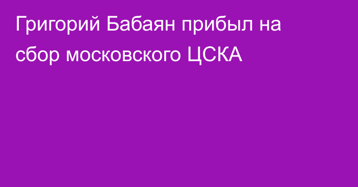 Григорий Бабаян прибыл на сбор московского ЦСКА