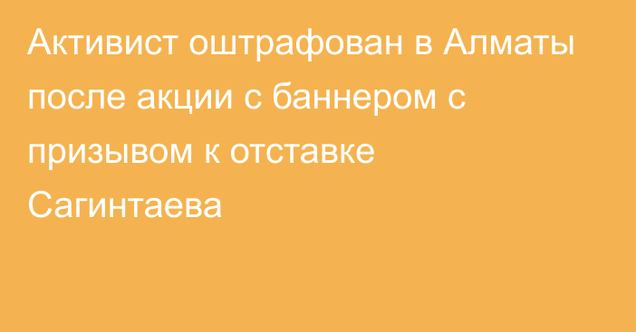 Активист оштрафован в Алматы после акции с баннером с призывом к отставке Сагинтаева