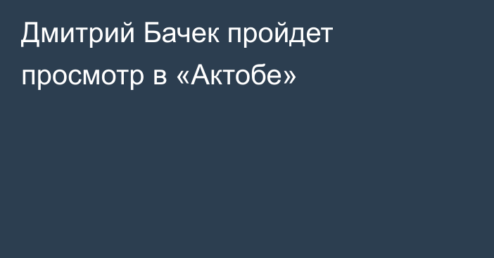 Дмитрий Бачек пройдет просмотр в «Актобе»