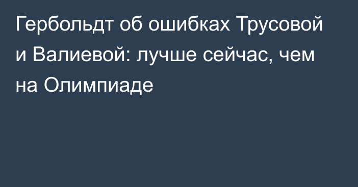 Гербольдт об ошибках Трусовой и Валиевой: лучше сейчас, чем на Олимпиаде