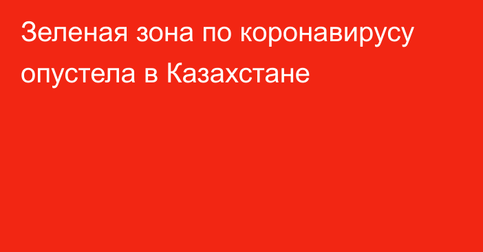 Зеленая зона по коронавирусу опустела в Казахстане