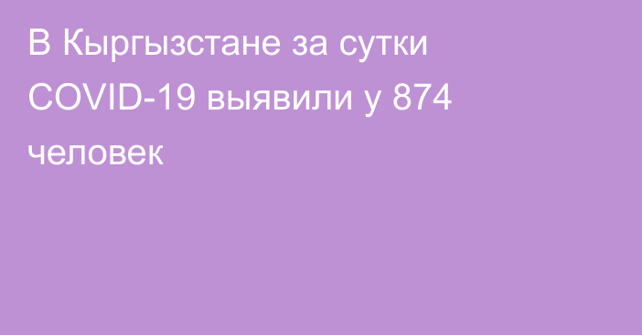 В Кыргызстане за сутки COVID-19 выявили у 874 человек