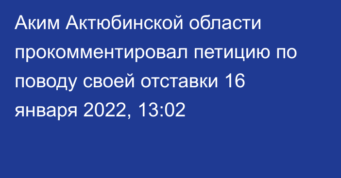 Аким Актюбинской области прокомментировал петицию по поводу своей отставки
                16 января 2022, 13:02