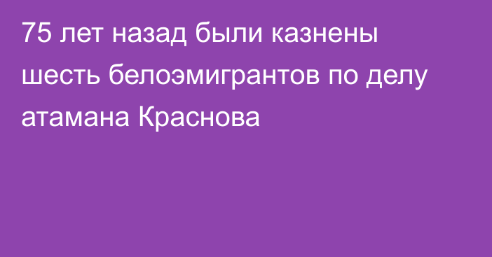 75 лет назад были казнены шесть белоэмигрантов по делу атамана Краснова