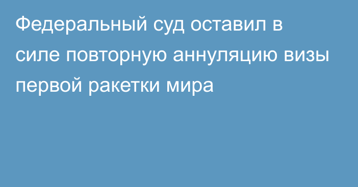 Федеральный суд оставил в силе повторную аннуляцию визы первой ракетки мира