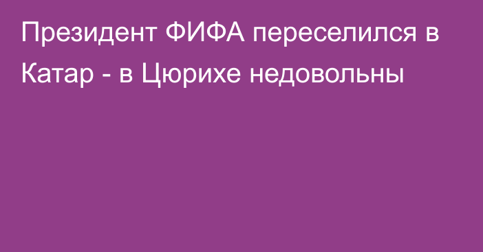 Президент ФИФА переселился в Катар - в Цюрихе недовольны