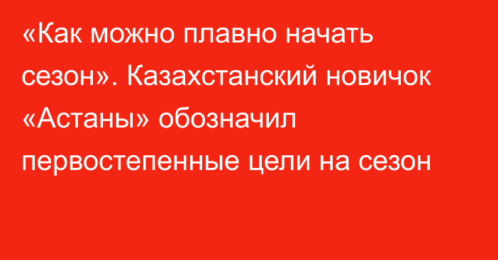 «Как можно плавно начать сезон». Казахстанский новичок «Астаны» обозначил первостепенные цели на сезон