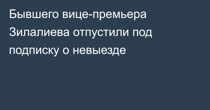 Бывшего вице-премьера Зилалиева отпустили под подписку о невыезде