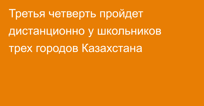 Третья четверть пройдет дистанционно у школьников трех городов Казахстана