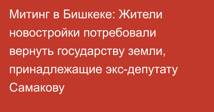 Митинг в Бишкеке: Жители новостройки потребовали вернуть государству земли, принадлежащие экс-депутату Самакову