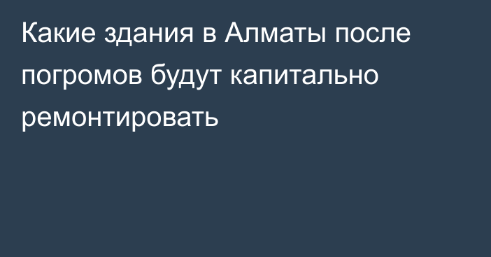 Какие здания в Алматы после погромов будут капитально ремонтировать