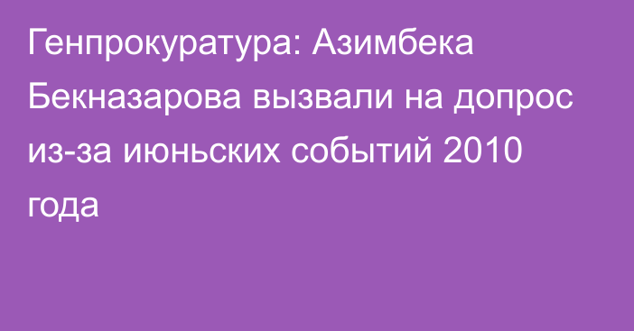 Генпрокуратура: Азимбека Бекназарова вызвали на допрос из-за июньских событий 2010 года