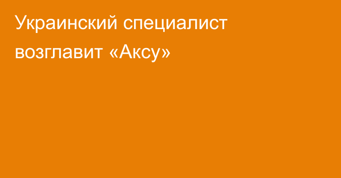 Украинский специалист возглавит «Аксу»