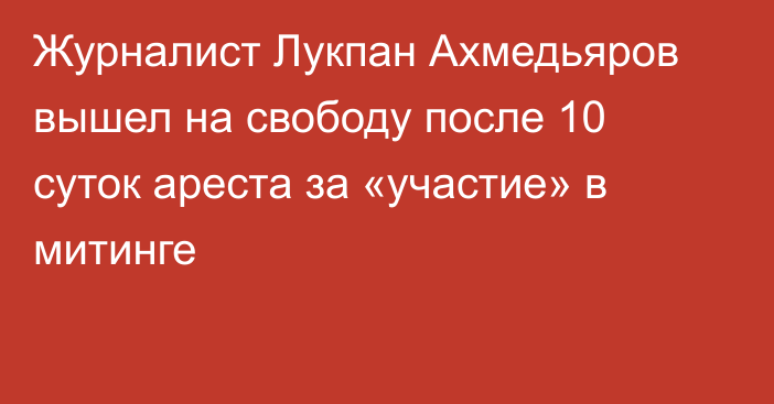 Журналист Лукпан Ахмедьяров вышел на свободу после 10 суток ареста за «участие» в митинге