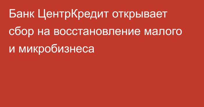 Банк ЦентрКредит открывает сбор на восстановление малого и микробизнеса