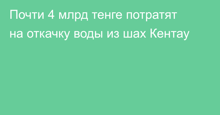 Почти 4 млрд тенге потратят на откачку воды из шах Кентау