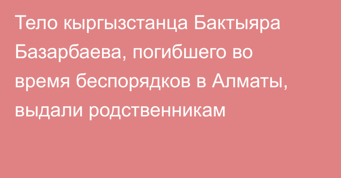 Тело кыргызстанца Бактыяра Базарбаева, погибшего во время беспорядков в Алматы, выдали родственникам