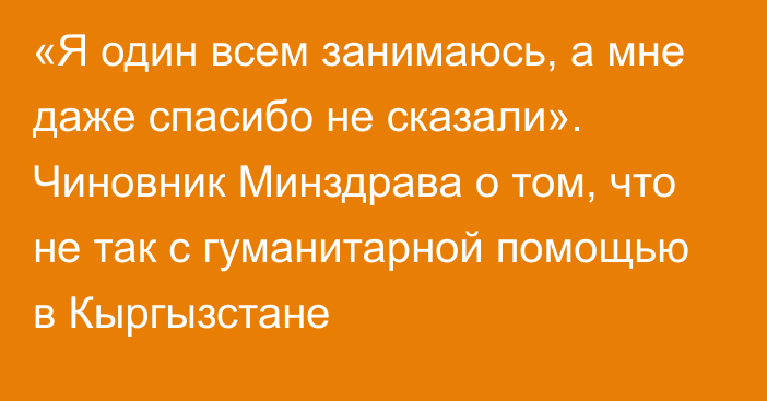 «Я один всем занимаюсь, а мне даже спасибо не сказали». Чиновник Минздрава о том, что не так с гуманитарной помощью в Кыргызстане