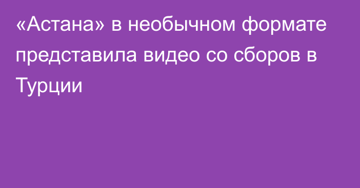 «Астана» в необычном формате представила видео со сборов в Турции