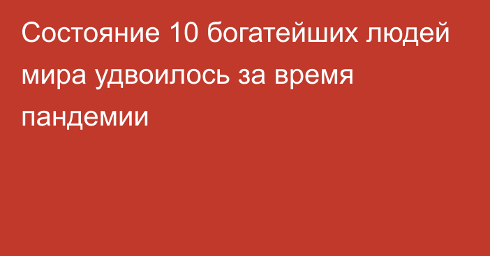 Состояние 10 богатейших людей мира удвоилось за время пандемии