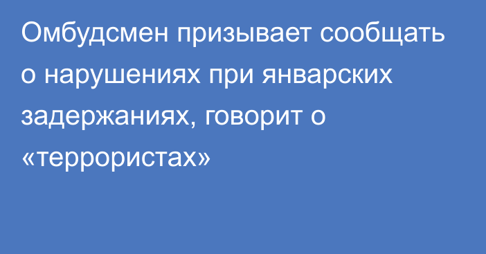 Омбудсмен призывает сообщать о нарушениях при январских задержаниях, говорит о «террористах»