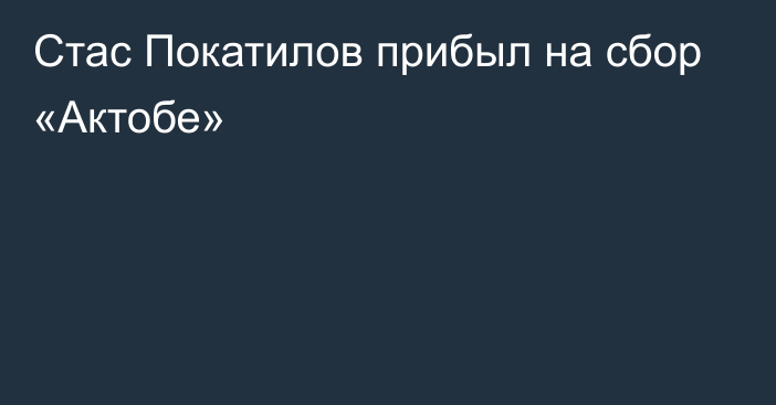 Стас Покатилов прибыл на сбор «Актобе»