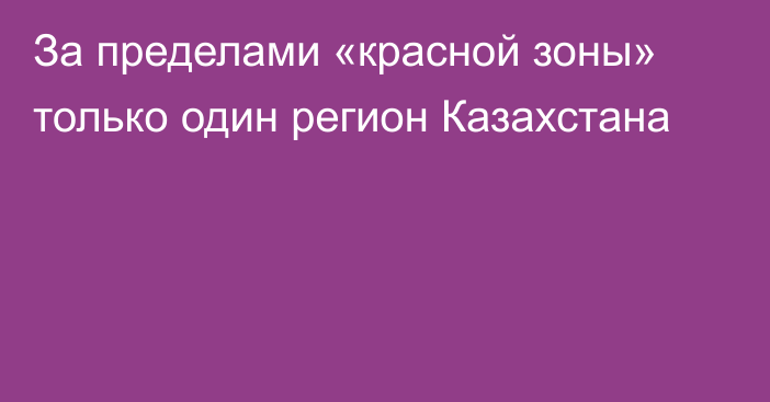 За пределами «красной зоны» только один регион Казахстана