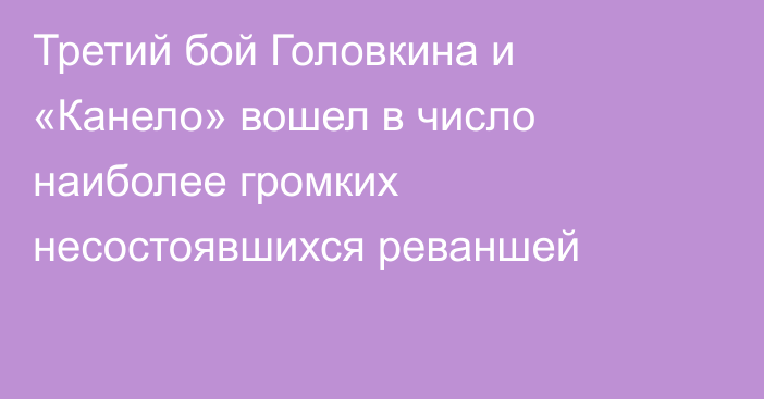 Третий бой Головкина и «Канело» вошел в число наиболее громких несостоявшихся реваншей