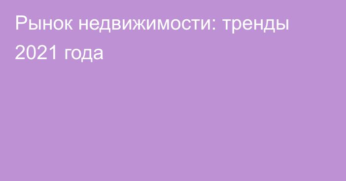 Рынок недвижимости: тренды 2021 года