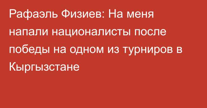 Рафаэль Физиев: На меня напали националисты после победы на одном из турниров в Кыргызстане