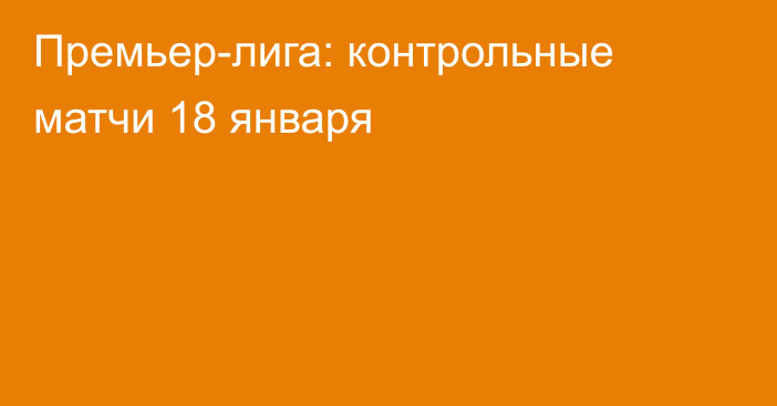 Премьер-лига: контрольные матчи 18 января