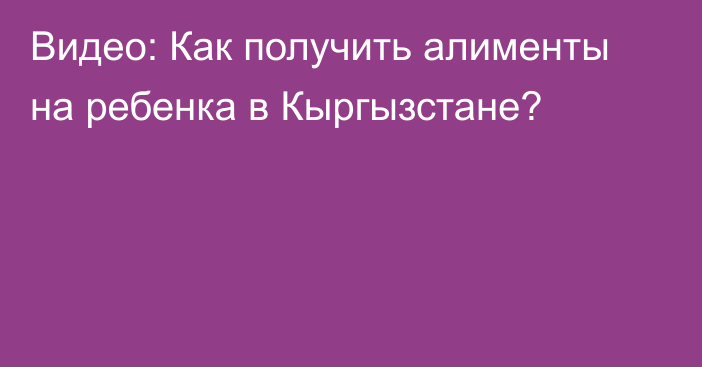 Видео: Как получить алименты на ребенка в Кыргызстане?