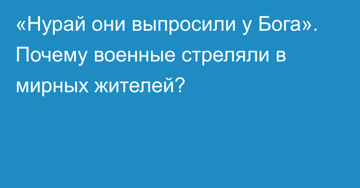 «Нурай они выпросили у Бога». Почему военные стреляли в мирных жителей?