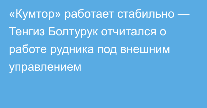 «Кумтор» работает стабильно — Тенгиз Болтурук отчитался о работе рудника под внешним управлением