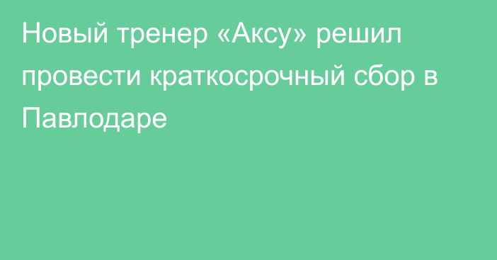 Новый тренер «Аксу» решил провести краткосрочный сбор в Павлодаре