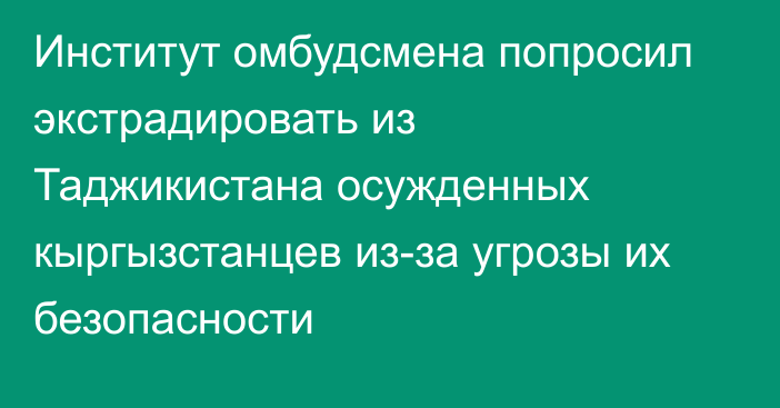 Институт омбудсмена попросил экстрадировать из Таджикистана осужденных кыргызстанцев из-за угрозы их безопасности