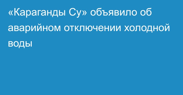 «Караганды Су» объявило об аварийном отключении холодной воды