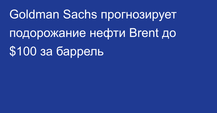 Goldman Sachs прогнозирует подорожание нефти Brent до $100 за баррель