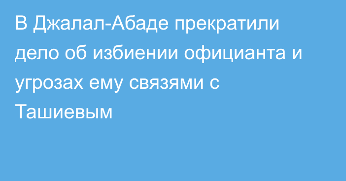 В Джалал-Абаде прекратили дело об избиении официанта и угрозах ему связями с Ташиевым