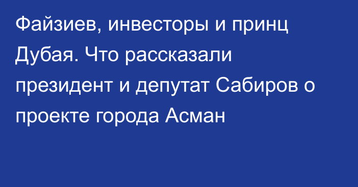 Файзиев, инвесторы и принц Дубая. Что рассказали президент и депутат Сабиров о проекте города Асман