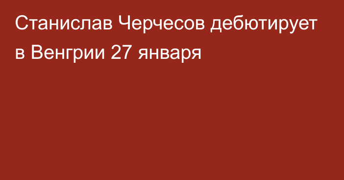 Станислав Черчесов дебютирует в Венгрии 27 января