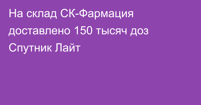 На склад СК-Фармация доставлено 150 тысяч доз Спутник Лайт