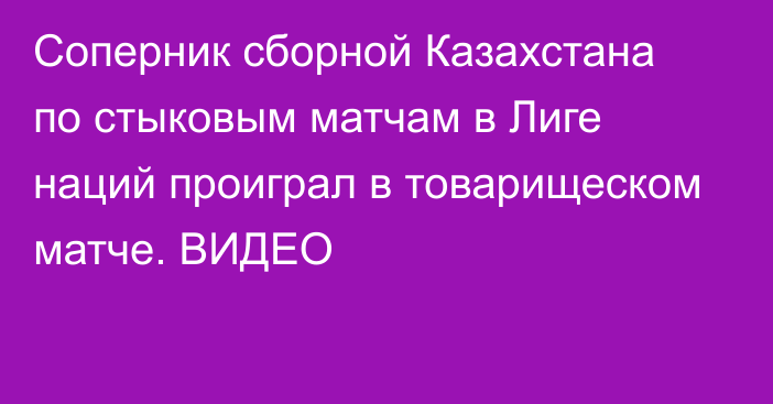 Соперник сборной Казахстана по стыковым матчам в Лиге наций проиграл в товарищеском матче. ВИДЕО