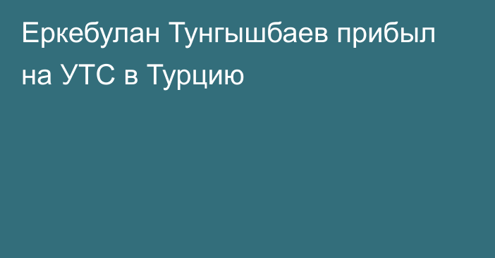 Еркебулан Тунгышбаев прибыл на УТС в Турцию