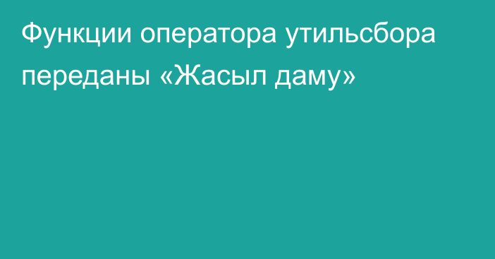 Функции оператора утильсбора переданы «Жасыл даму»